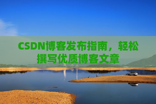 CSDN博客发布指南，轻松撰写优质博客文章